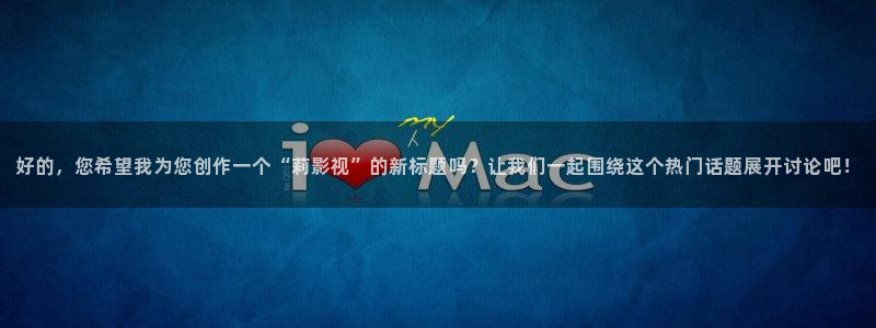 青柠在线播放：好的，您希望我为您创作一个“莉影视”的新标题吗？让我们一起围绕这个热门话题展开讨论吧！